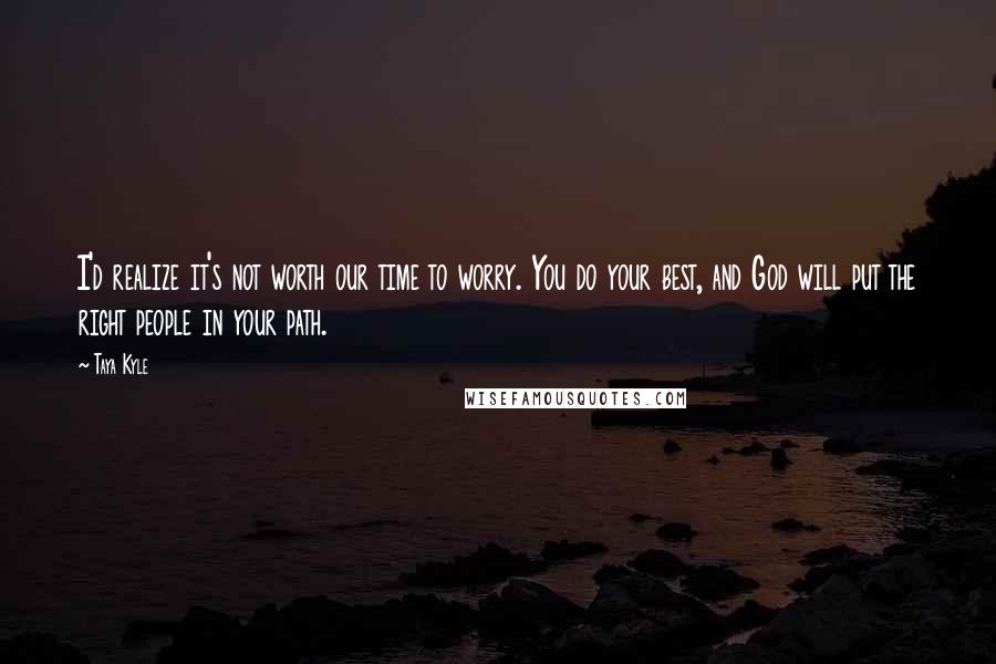 Taya Kyle Quotes: I'd realize it's not worth our time to worry. You do your best, and God will put the right people in your path.