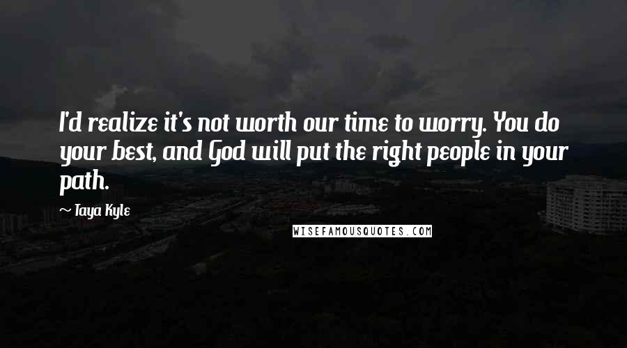 Taya Kyle Quotes: I'd realize it's not worth our time to worry. You do your best, and God will put the right people in your path.