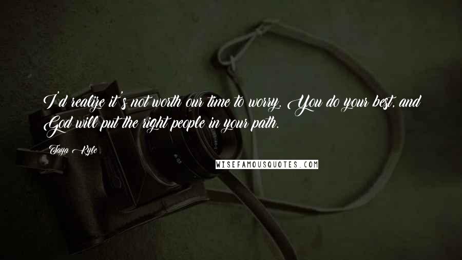 Taya Kyle Quotes: I'd realize it's not worth our time to worry. You do your best, and God will put the right people in your path.