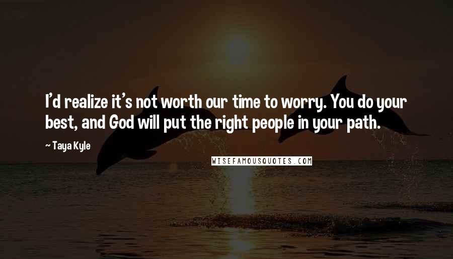 Taya Kyle Quotes: I'd realize it's not worth our time to worry. You do your best, and God will put the right people in your path.