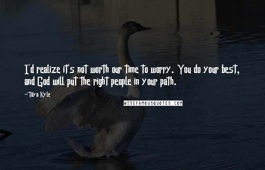 Taya Kyle Quotes: I'd realize it's not worth our time to worry. You do your best, and God will put the right people in your path.