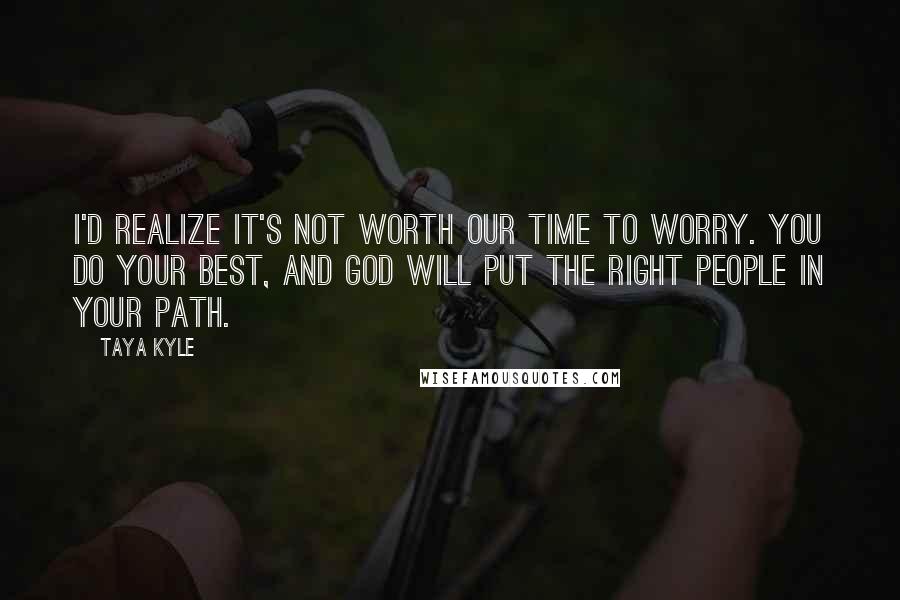 Taya Kyle Quotes: I'd realize it's not worth our time to worry. You do your best, and God will put the right people in your path.