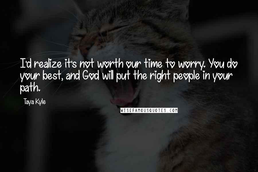 Taya Kyle Quotes: I'd realize it's not worth our time to worry. You do your best, and God will put the right people in your path.