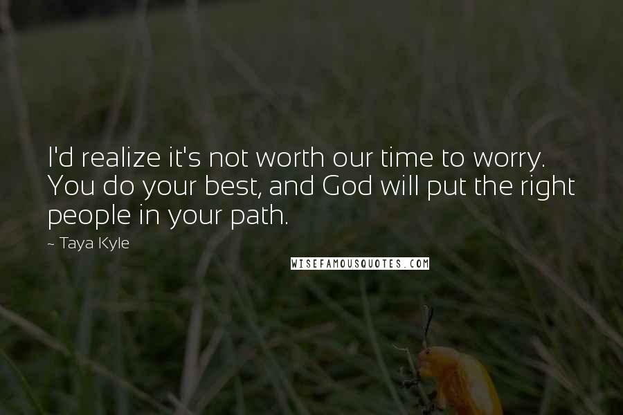 Taya Kyle Quotes: I'd realize it's not worth our time to worry. You do your best, and God will put the right people in your path.