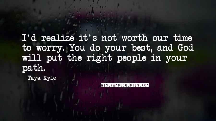 Taya Kyle Quotes: I'd realize it's not worth our time to worry. You do your best, and God will put the right people in your path.