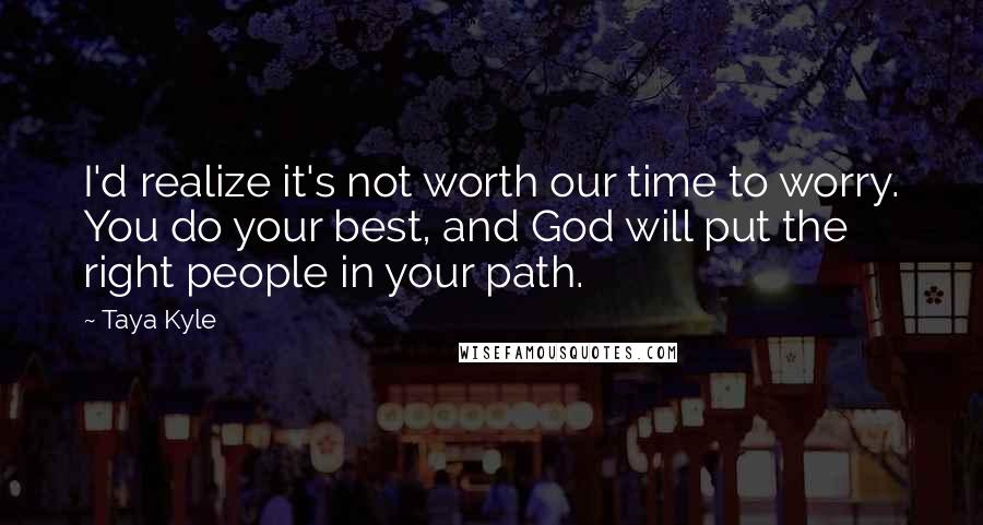 Taya Kyle Quotes: I'd realize it's not worth our time to worry. You do your best, and God will put the right people in your path.