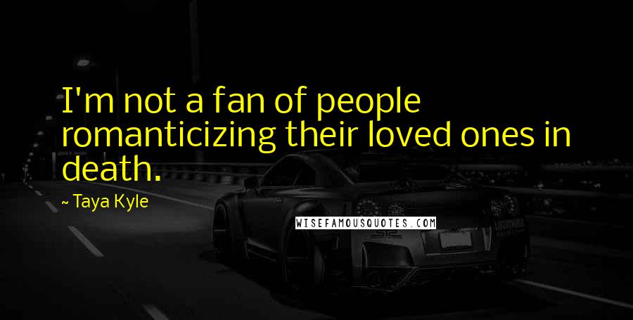 Taya Kyle Quotes: I'm not a fan of people romanticizing their loved ones in death.
