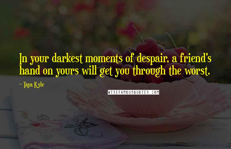 Taya Kyle Quotes: In your darkest moments of despair, a friend's hand on yours will get you through the worst.