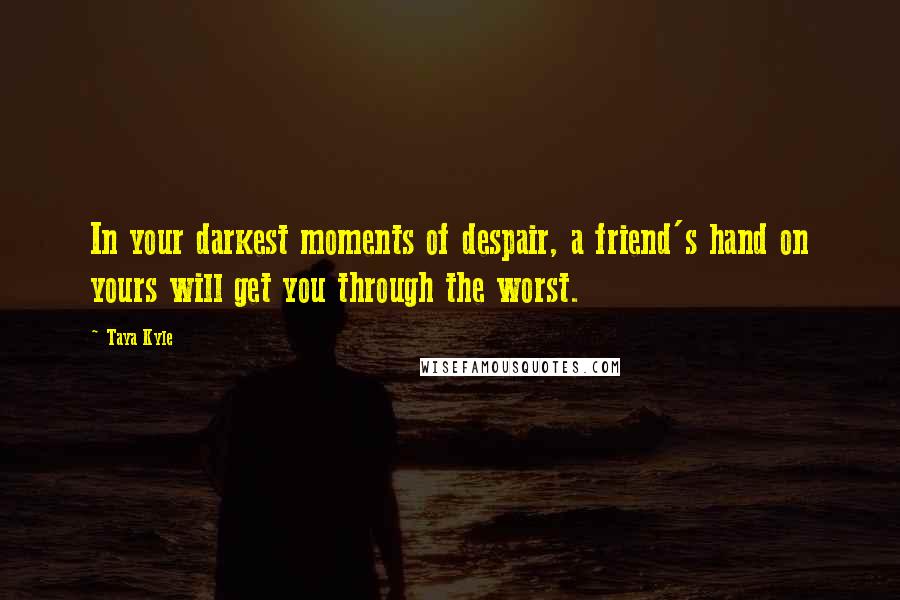 Taya Kyle Quotes: In your darkest moments of despair, a friend's hand on yours will get you through the worst.