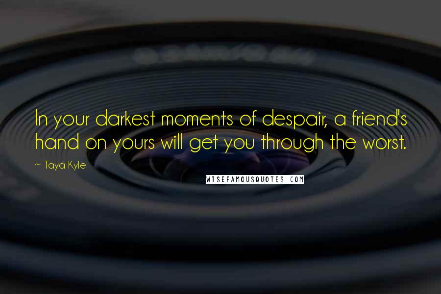 Taya Kyle Quotes: In your darkest moments of despair, a friend's hand on yours will get you through the worst.