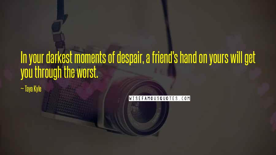 Taya Kyle Quotes: In your darkest moments of despair, a friend's hand on yours will get you through the worst.