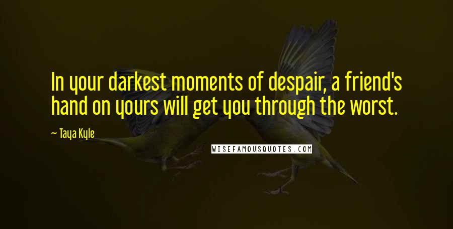 Taya Kyle Quotes: In your darkest moments of despair, a friend's hand on yours will get you through the worst.