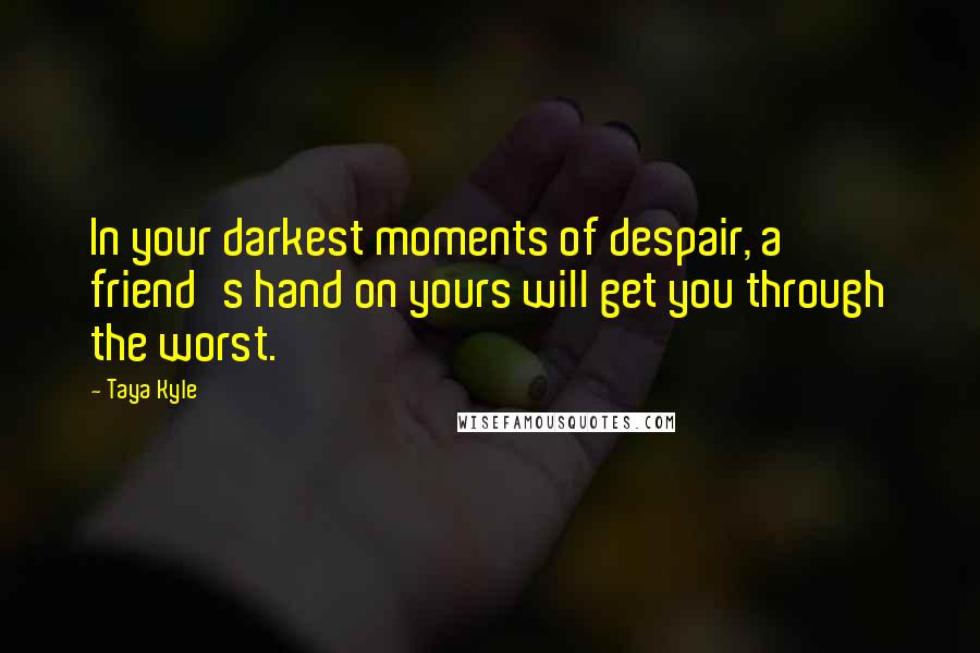 Taya Kyle Quotes: In your darkest moments of despair, a friend's hand on yours will get you through the worst.