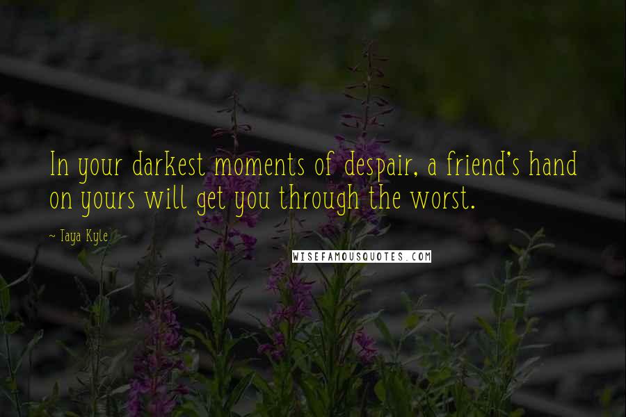 Taya Kyle Quotes: In your darkest moments of despair, a friend's hand on yours will get you through the worst.