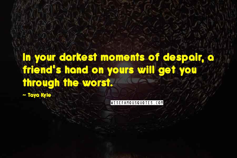 Taya Kyle Quotes: In your darkest moments of despair, a friend's hand on yours will get you through the worst.