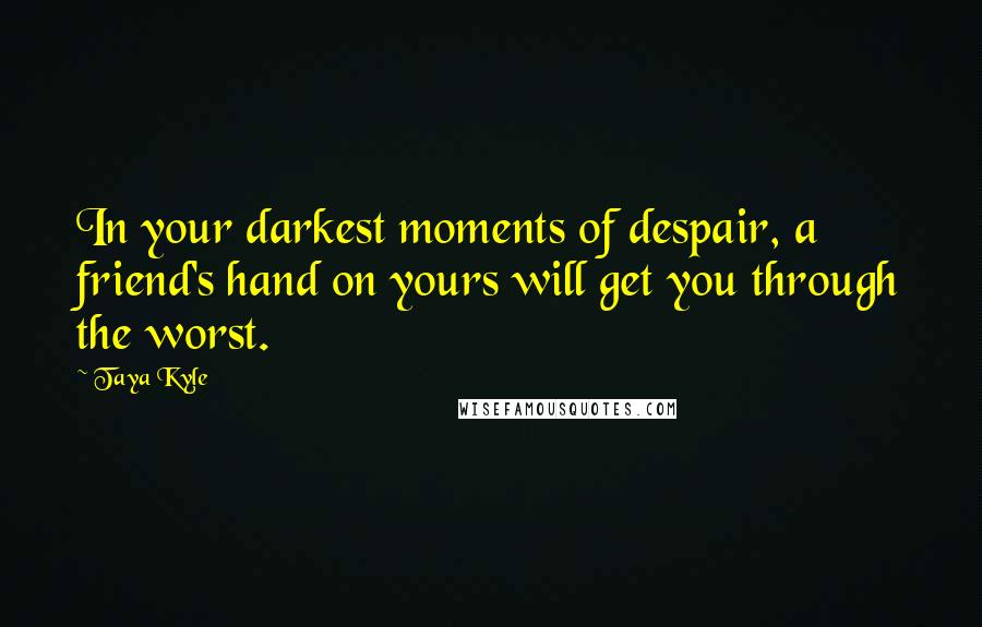 Taya Kyle Quotes: In your darkest moments of despair, a friend's hand on yours will get you through the worst.