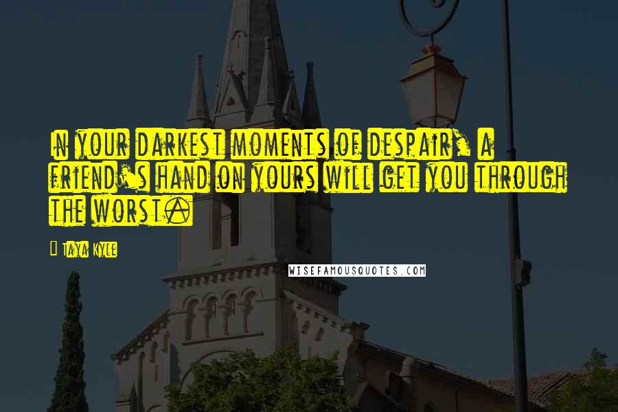 Taya Kyle Quotes: In your darkest moments of despair, a friend's hand on yours will get you through the worst.