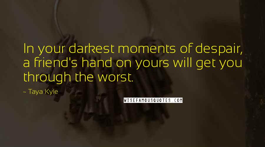 Taya Kyle Quotes: In your darkest moments of despair, a friend's hand on yours will get you through the worst.