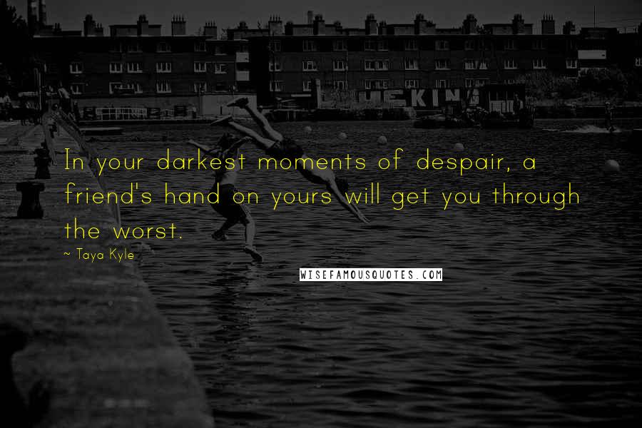 Taya Kyle Quotes: In your darkest moments of despair, a friend's hand on yours will get you through the worst.