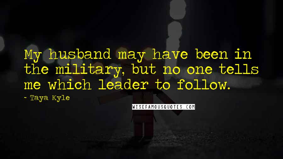 Taya Kyle Quotes: My husband may have been in the military, but no one tells me which leader to follow.