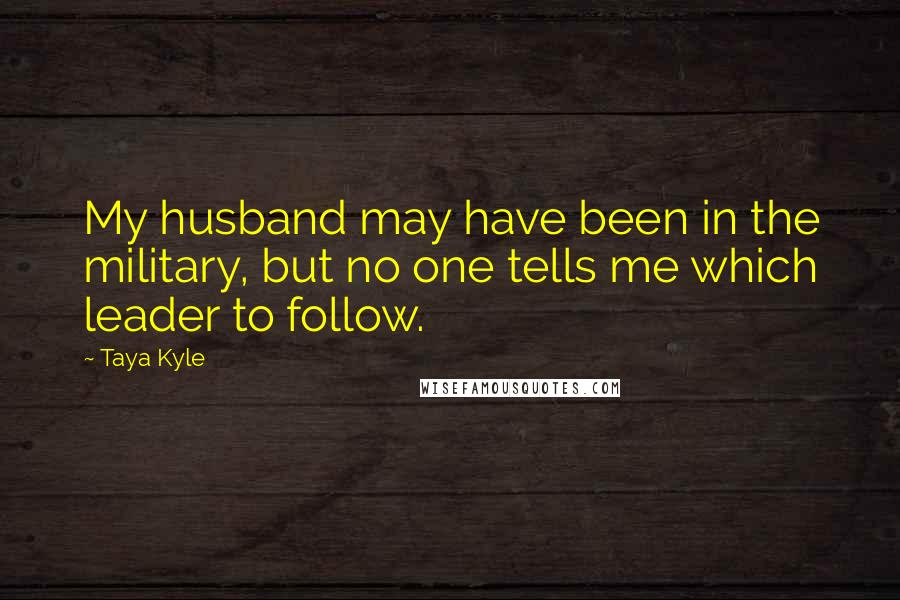 Taya Kyle Quotes: My husband may have been in the military, but no one tells me which leader to follow.