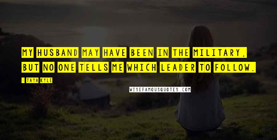 Taya Kyle Quotes: My husband may have been in the military, but no one tells me which leader to follow.