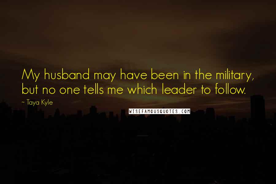 Taya Kyle Quotes: My husband may have been in the military, but no one tells me which leader to follow.