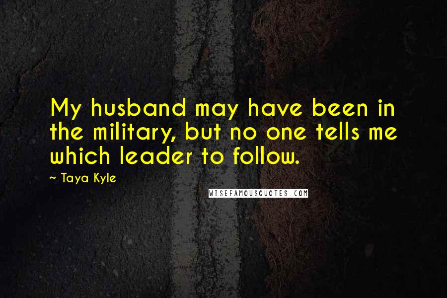 Taya Kyle Quotes: My husband may have been in the military, but no one tells me which leader to follow.