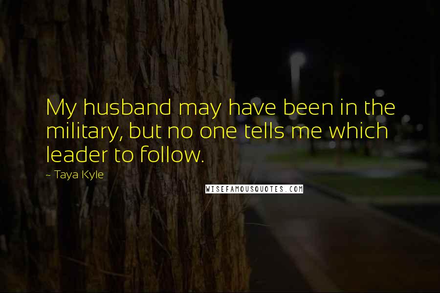 Taya Kyle Quotes: My husband may have been in the military, but no one tells me which leader to follow.