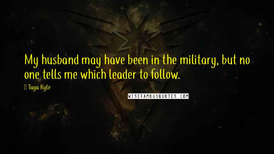 Taya Kyle Quotes: My husband may have been in the military, but no one tells me which leader to follow.