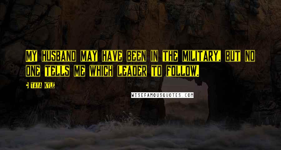 Taya Kyle Quotes: My husband may have been in the military, but no one tells me which leader to follow.