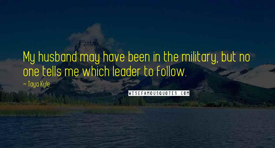 Taya Kyle Quotes: My husband may have been in the military, but no one tells me which leader to follow.