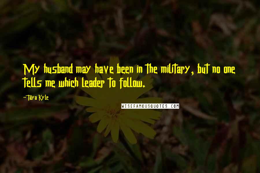 Taya Kyle Quotes: My husband may have been in the military, but no one tells me which leader to follow.