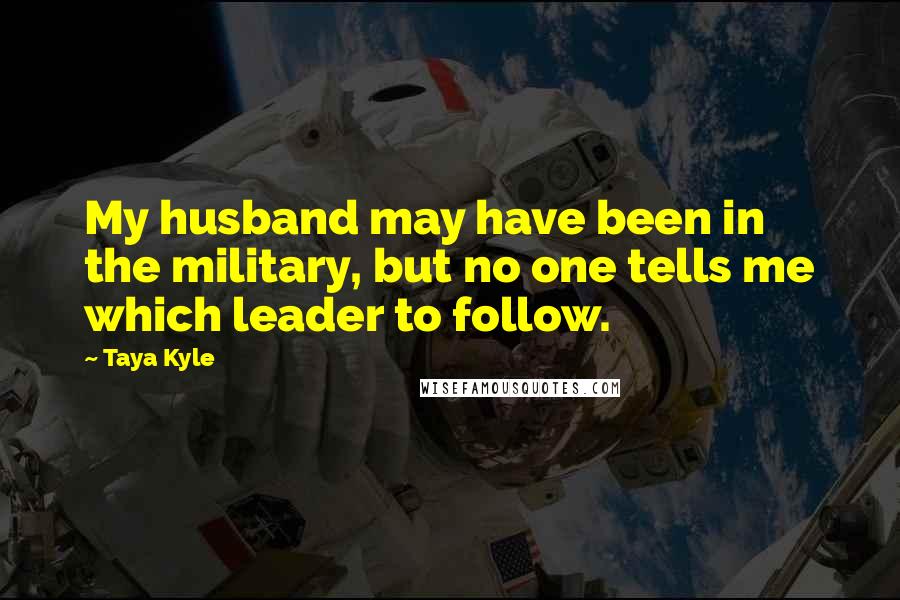 Taya Kyle Quotes: My husband may have been in the military, but no one tells me which leader to follow.