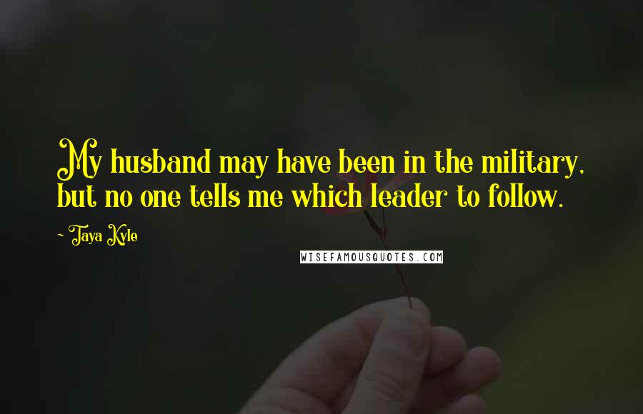 Taya Kyle Quotes: My husband may have been in the military, but no one tells me which leader to follow.