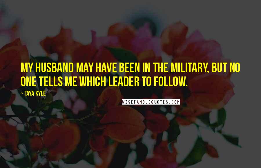 Taya Kyle Quotes: My husband may have been in the military, but no one tells me which leader to follow.