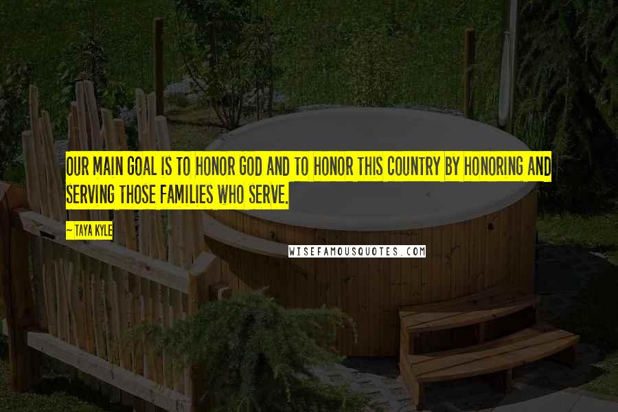 Taya Kyle Quotes: Our main goal is to honor God and to honor this country by honoring and serving those families who serve.