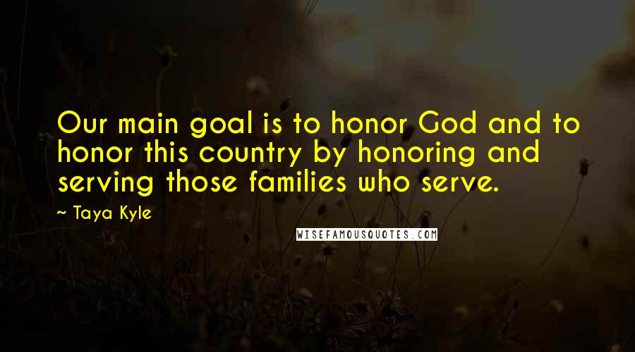 Taya Kyle Quotes: Our main goal is to honor God and to honor this country by honoring and serving those families who serve.