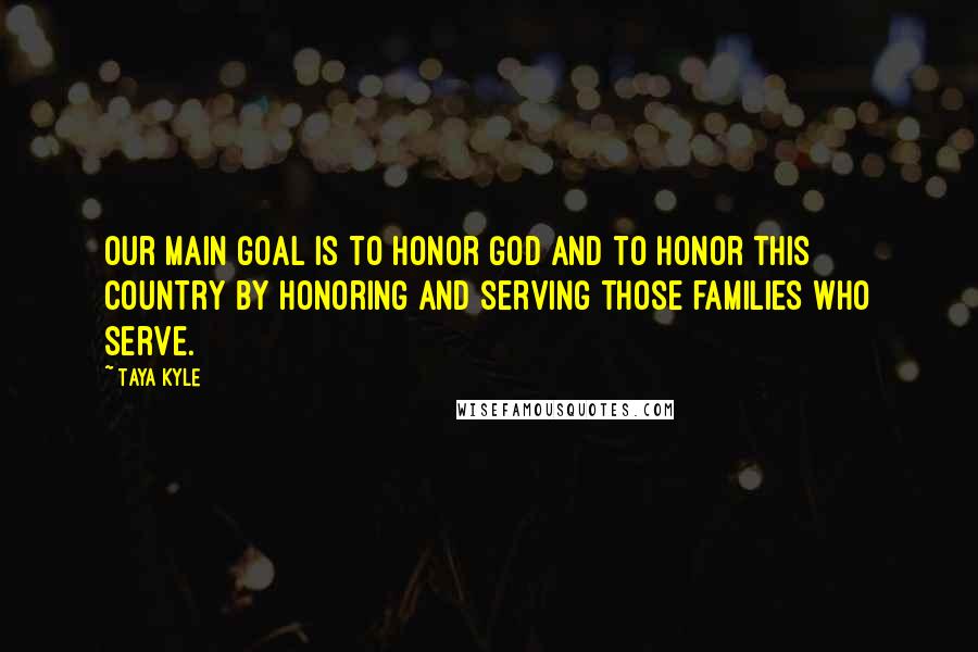 Taya Kyle Quotes: Our main goal is to honor God and to honor this country by honoring and serving those families who serve.