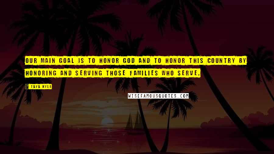 Taya Kyle Quotes: Our main goal is to honor God and to honor this country by honoring and serving those families who serve.