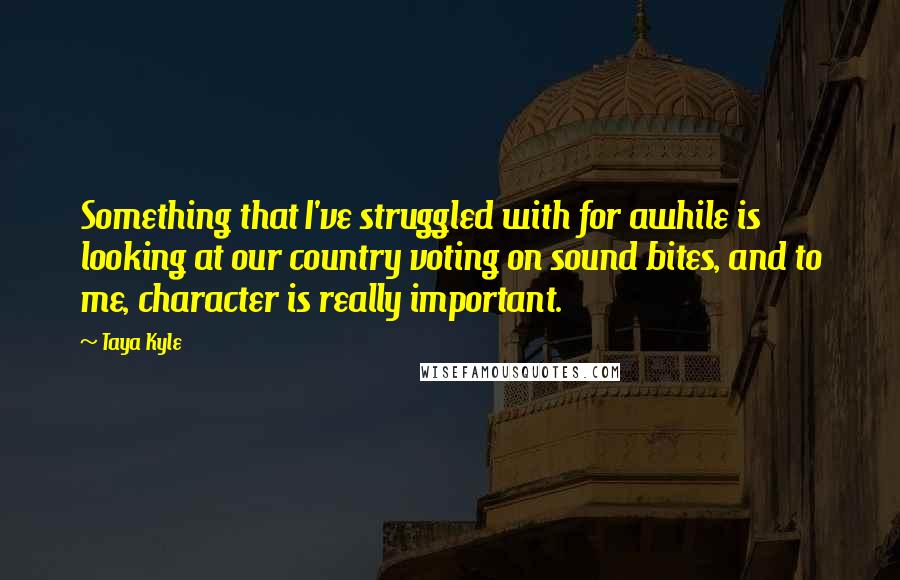 Taya Kyle Quotes: Something that I've struggled with for awhile is looking at our country voting on sound bites, and to me, character is really important.