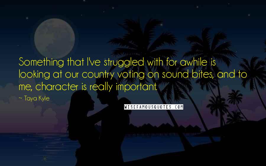 Taya Kyle Quotes: Something that I've struggled with for awhile is looking at our country voting on sound bites, and to me, character is really important.