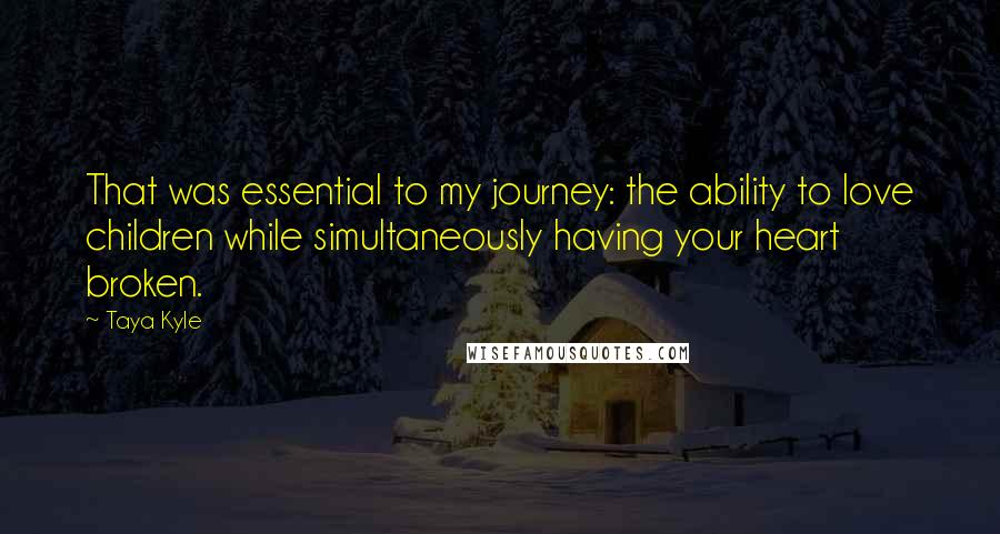 Taya Kyle Quotes: That was essential to my journey: the ability to love children while simultaneously having your heart broken.
