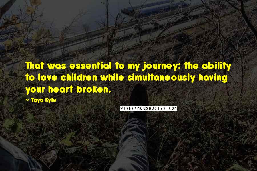 Taya Kyle Quotes: That was essential to my journey: the ability to love children while simultaneously having your heart broken.