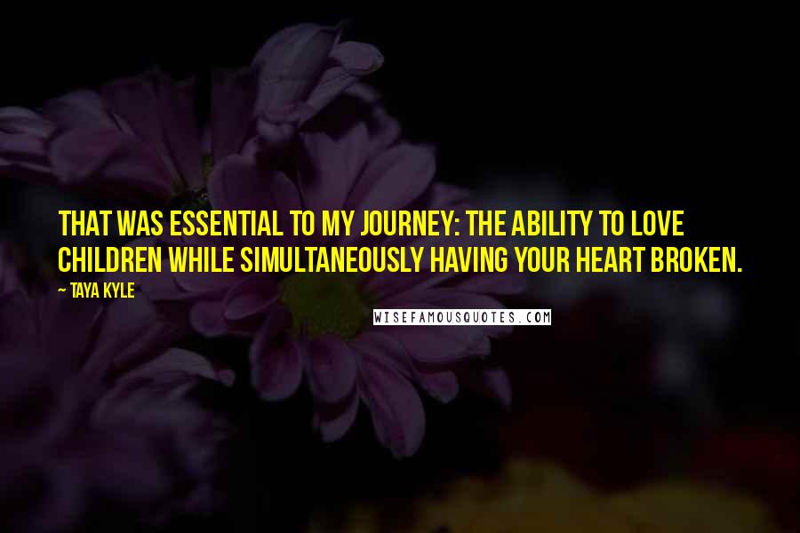 Taya Kyle Quotes: That was essential to my journey: the ability to love children while simultaneously having your heart broken.