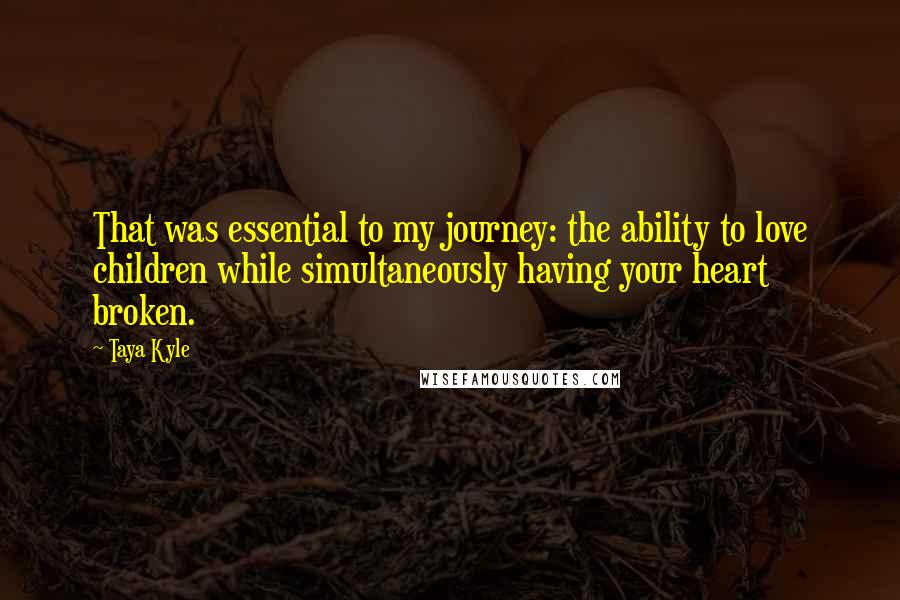 Taya Kyle Quotes: That was essential to my journey: the ability to love children while simultaneously having your heart broken.