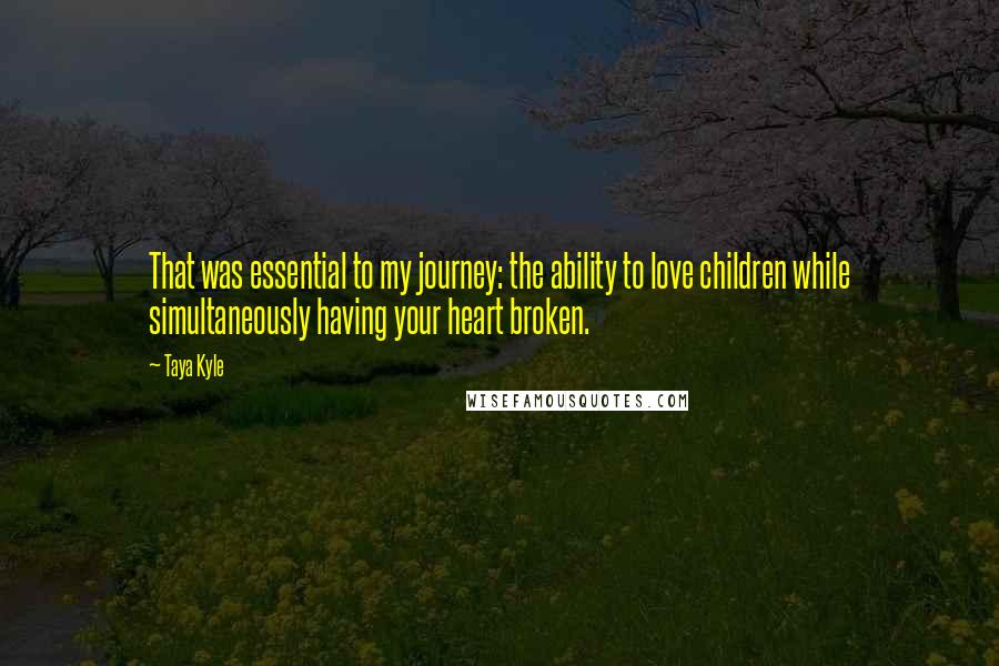 Taya Kyle Quotes: That was essential to my journey: the ability to love children while simultaneously having your heart broken.