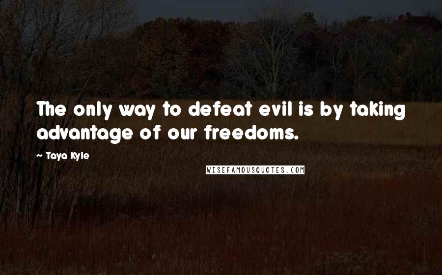 Taya Kyle Quotes: The only way to defeat evil is by taking advantage of our freedoms.