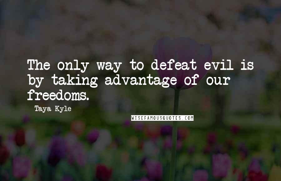 Taya Kyle Quotes: The only way to defeat evil is by taking advantage of our freedoms.