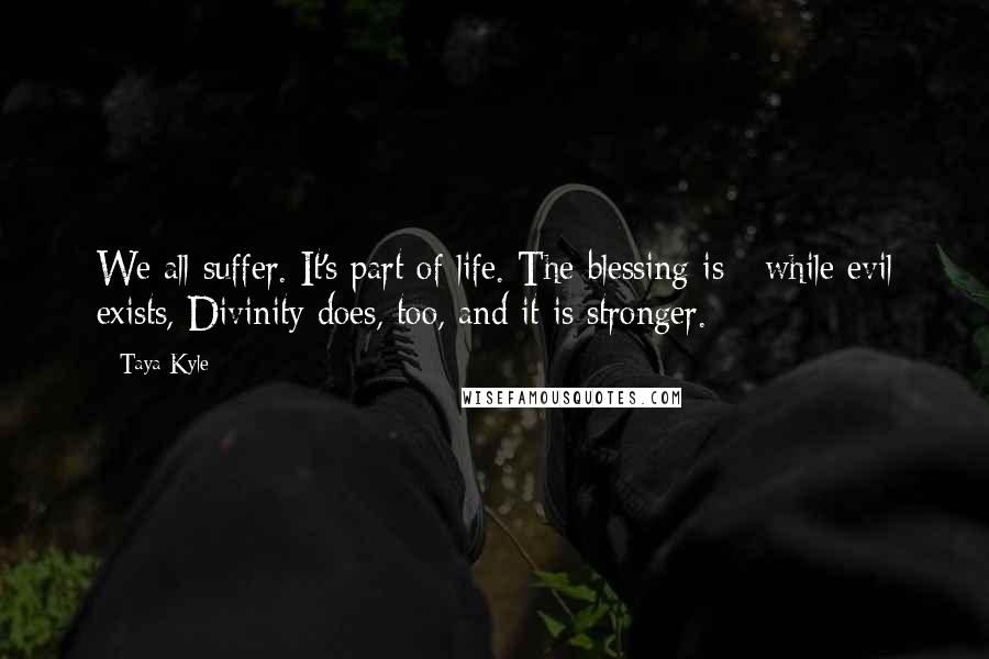 Taya Kyle Quotes: We all suffer. It's part of life. The blessing is - while evil exists, Divinity does, too, and it is stronger.